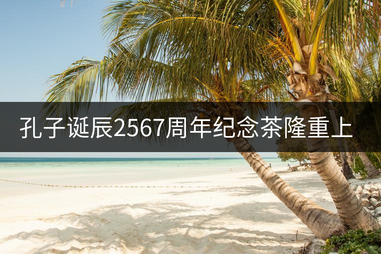 孔子誕辰2567周年紀念茶隆重上市！