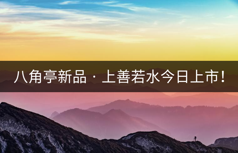 八角亭新品 · 上善若水今日上市！