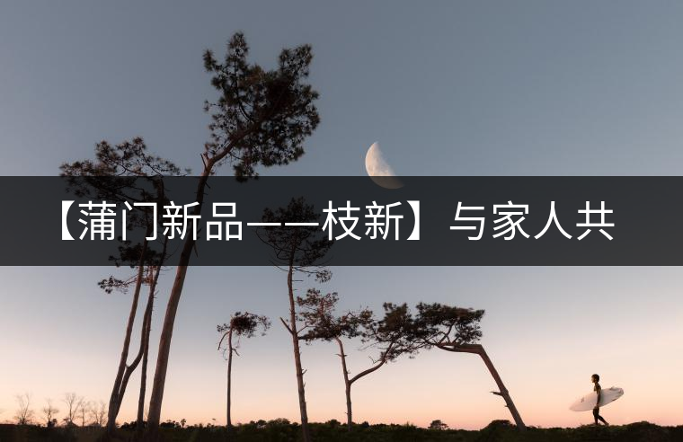 【蒲門(mén)新品——枝新】與家人共享的健康好茶！
