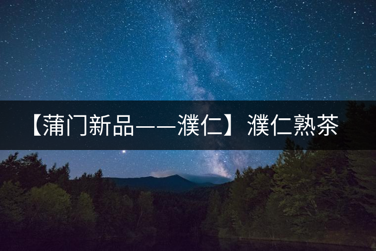 【蒲門新品——濮仁】濮仁熟茶，原料純凈，厚滑甘醇