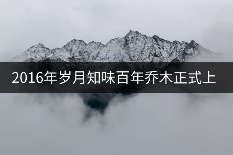 2016年歲月知味百年喬木正式上市