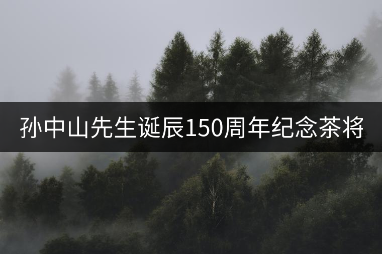 孫中山先生誕辰150周年紀(jì)念茶將于9月11日上市