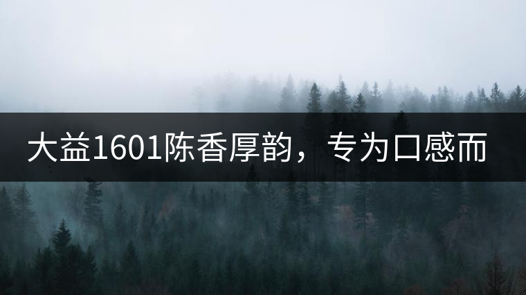 大益1601陳香厚韻，專(zhuān)為口感而來(lái)