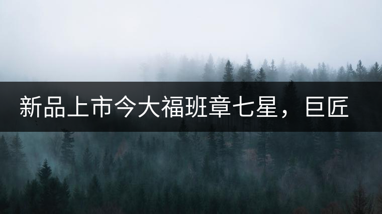 新品上市今大福班章七星，巨匠的技與心，傳世之餅