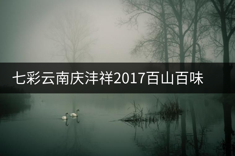 七彩云南慶灃祥2017百山百味春古茶,好味如期呈奉 七彩云南慶灃祥2017百山百味春古茶,好味如期呈奉
