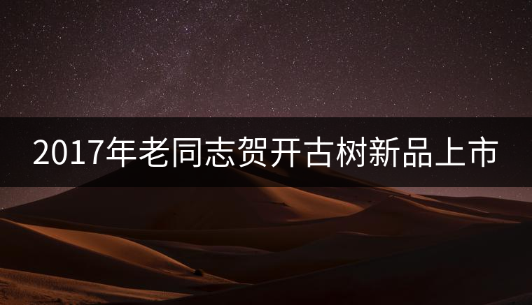 2017年老同志賀開(kāi)古樹(shù)新品上市