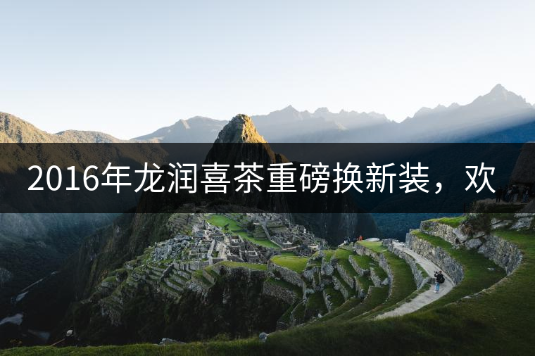 2016年龍潤喜茶重磅換新裝，歡喜上市！
