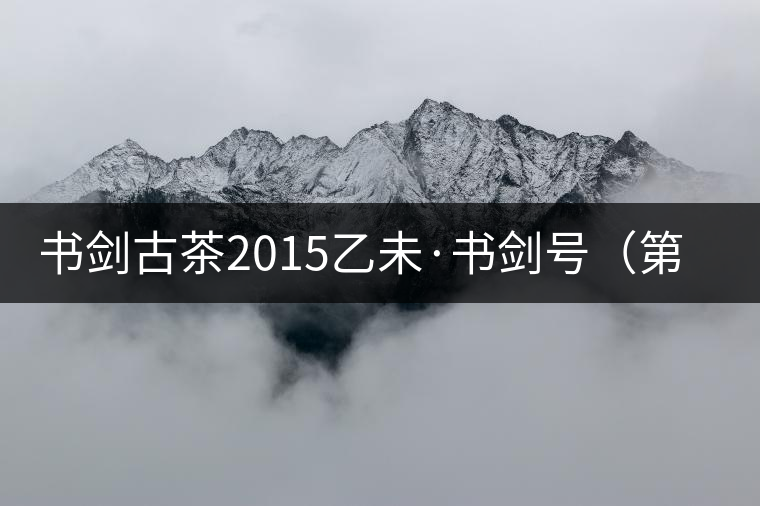 書劍古茶2015乙未·書劍號（第三年制）強力來襲