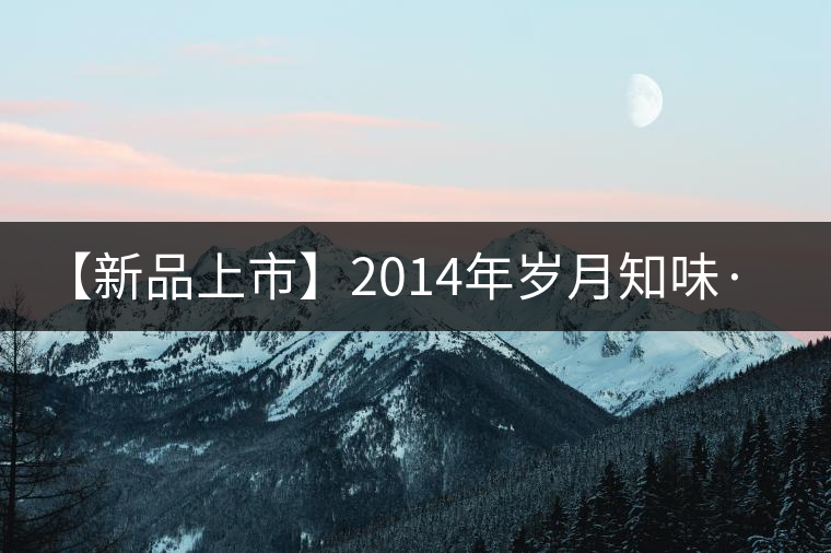 【新品上市】2014年歲月知味·巖韻