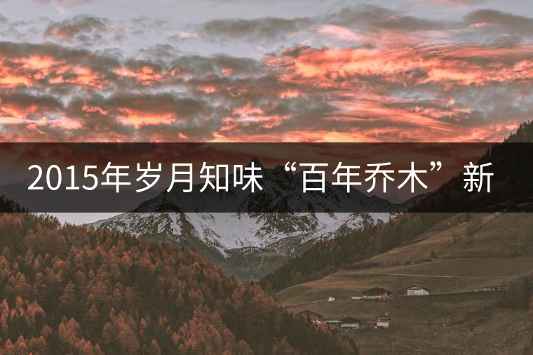 2015年歲月知味“百年喬木”新品上市