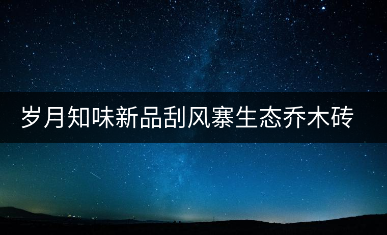 歲月知味新品刮風(fēng)寨生態(tài)喬木磚上市