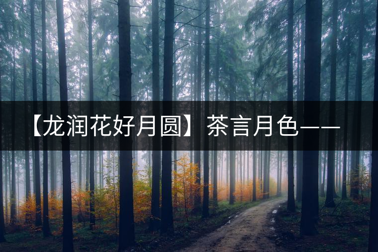 【龍潤(rùn)花好月圓】茶言月色——最詩(shī)意的中秋節(jié) 【龍潤(rùn)花好月圓】茶言月色——最詩(shī)意的中秋節(jié)