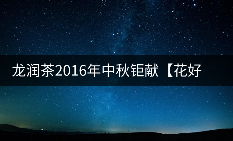 龍潤茶2016年中秋鉅獻(xiàn)【花好月圓】禮盒已經(jīng)馨香上市！