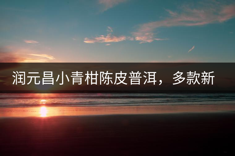 潤元昌小青柑陳皮普洱，多款新包裝即將登場