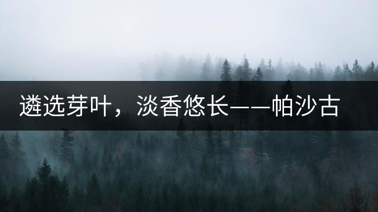 遴選芽葉，淡香悠長——帕沙古韻