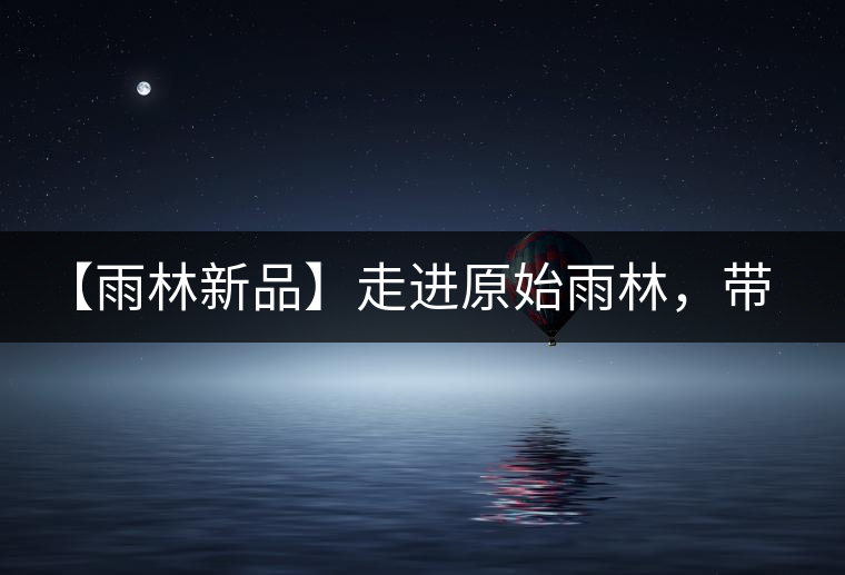 【雨林新品】走進(jìn)原始雨林，帶你認(rèn)識(shí)古茶樹的鄰居們！