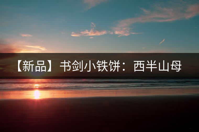 【新品】書劍小鐵餅：西半山母樹茶即將上市！