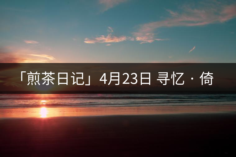「煎茶日記」4月23日 尋憶 · 倚邦大寨——統(tǒng)領(lǐng)古六大茶山200年...
