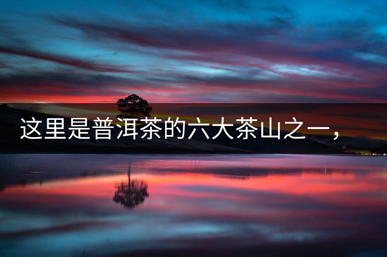 這里是普洱茶的六大茶山之一，基諾族世代繁衍生息之地