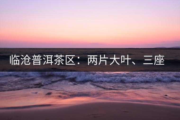 臨滄普洱茶區(qū)：兩片大葉、三座大雪山