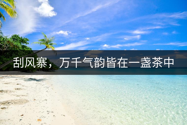 刮風(fēng)寨，萬(wàn)千氣韻皆在一盞茶中