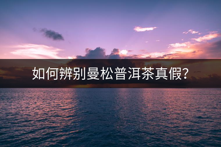 如何辨別曼松普洱茶真假？