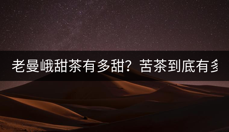 老曼峨甜茶有多甜？苦茶到底有多苦？
