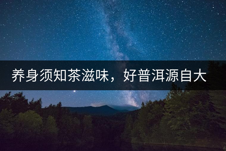 養(yǎng)身須知茶滋味，好普洱源自大山深處，探索小產(chǎn)區(qū)茶