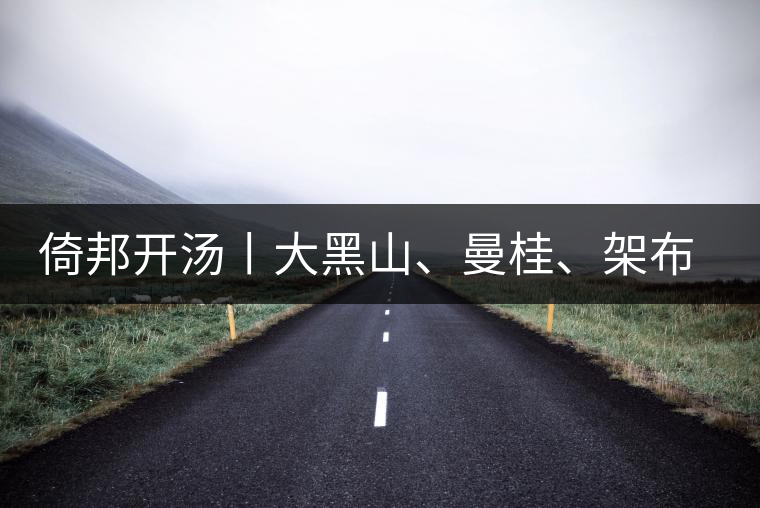 倚邦開(kāi)湯丨大黑山、曼桂、架布、貓耳朵