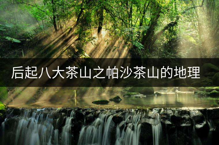 后起八大茶山之帕沙茶山的地理淵源