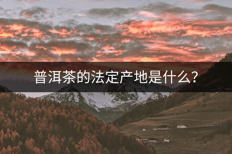 普洱茶的法定產(chǎn)地是什么？