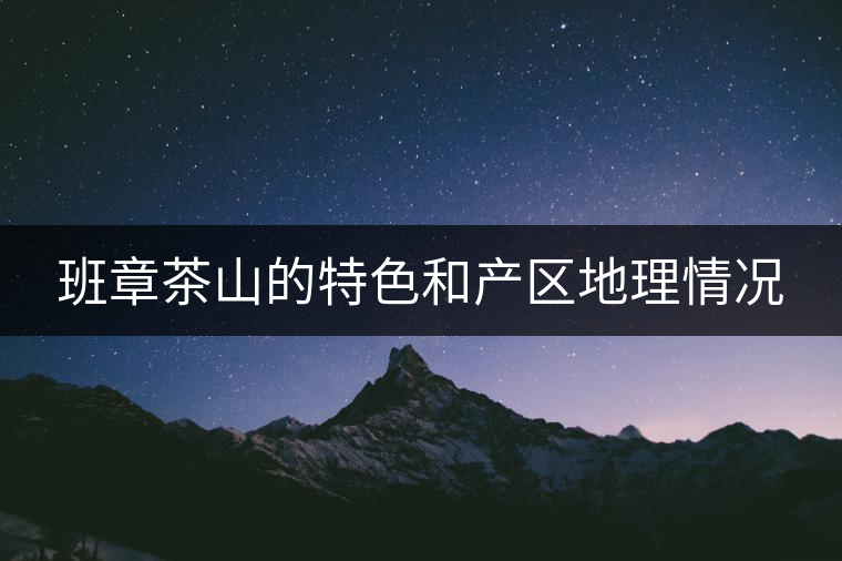班章茶山的特色和產區(qū)地理情況 班章茶山的特色和產區(qū)地理情況