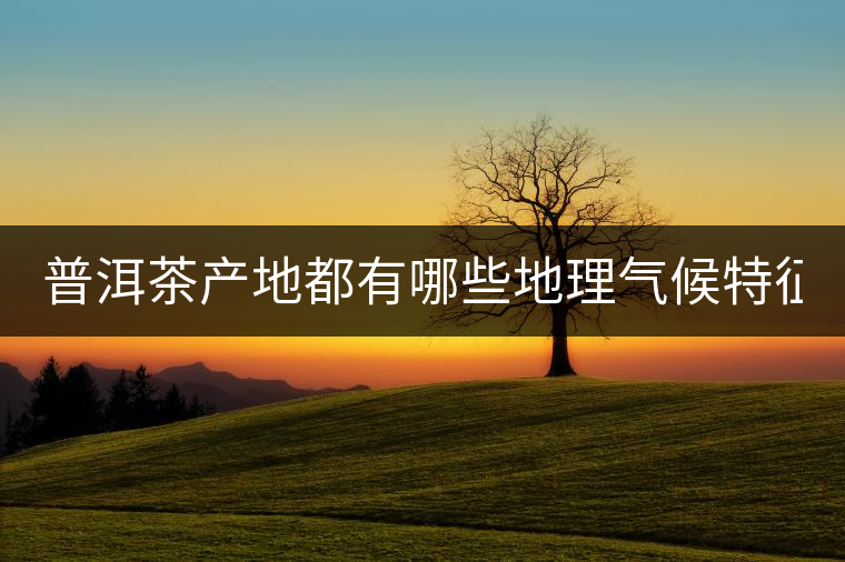 普洱茶產(chǎn)地都有哪些地理氣候特征？