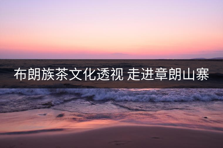 布朗族茶文化透視 走進章朗山寨