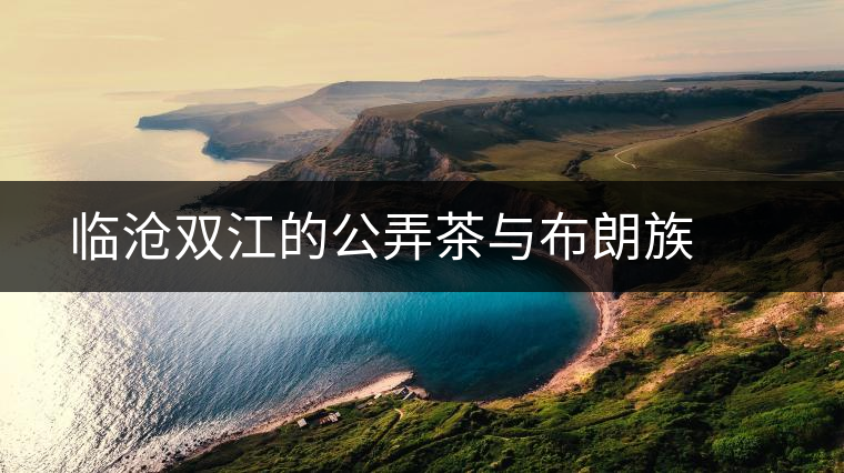臨滄雙江的公弄茶與布朗族  　　