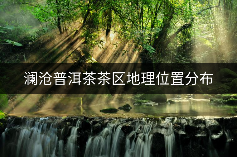瀾滄普洱茶茶區(qū)地理位置分布 瀾滄普洱茶茶區(qū)地理位置分布