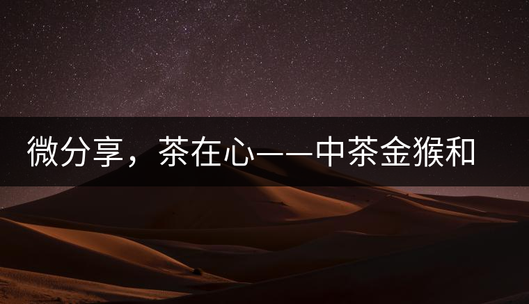 微分享，茶在心——中茶金猴和祥羊
