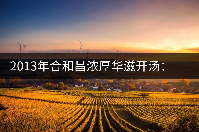 2013年合和昌濃厚華滋開(kāi)湯：濃醇厚滑，香氣悠揚(yáng)
