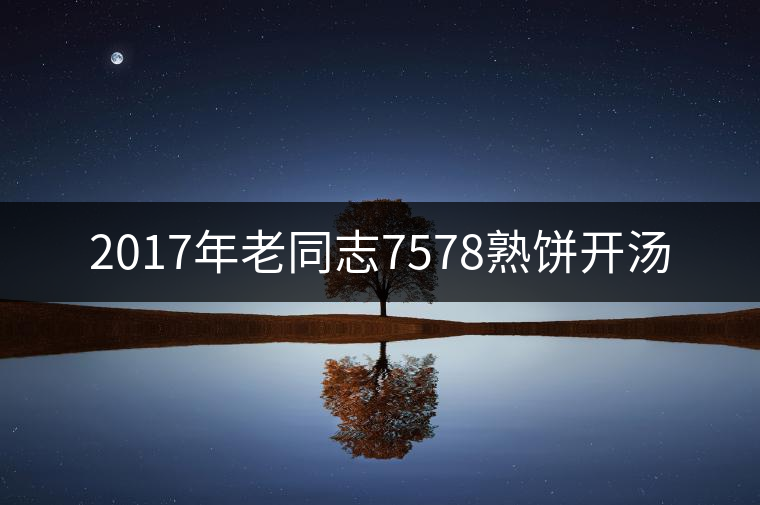 2017年老同志7578熟餅開湯