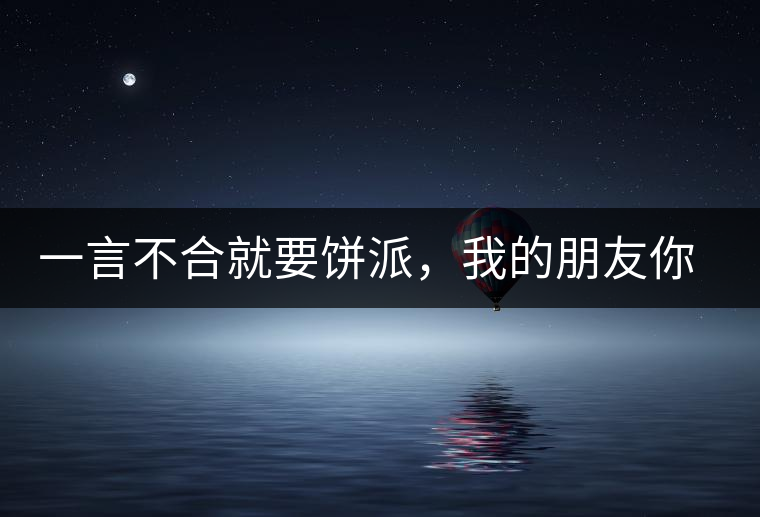 一言不合就要餅派，我的朋友你怎么這樣啊
