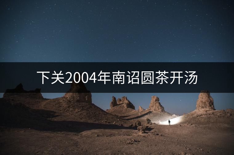 下關(guān)2004年南詔圓茶開(kāi)湯 下關(guān)2004年南詔圓茶開(kāi)湯