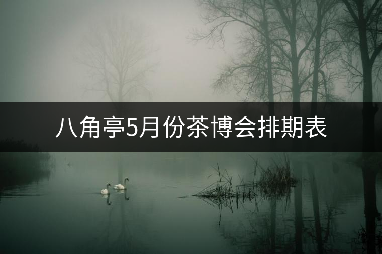 八角亭5月份茶博會排期表 八角亭5月份茶博會排期表