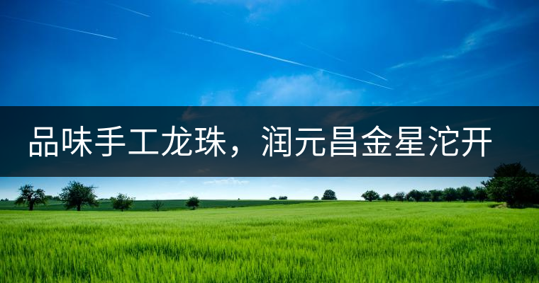 品味手工龍珠，潤元昌金星沱開湯