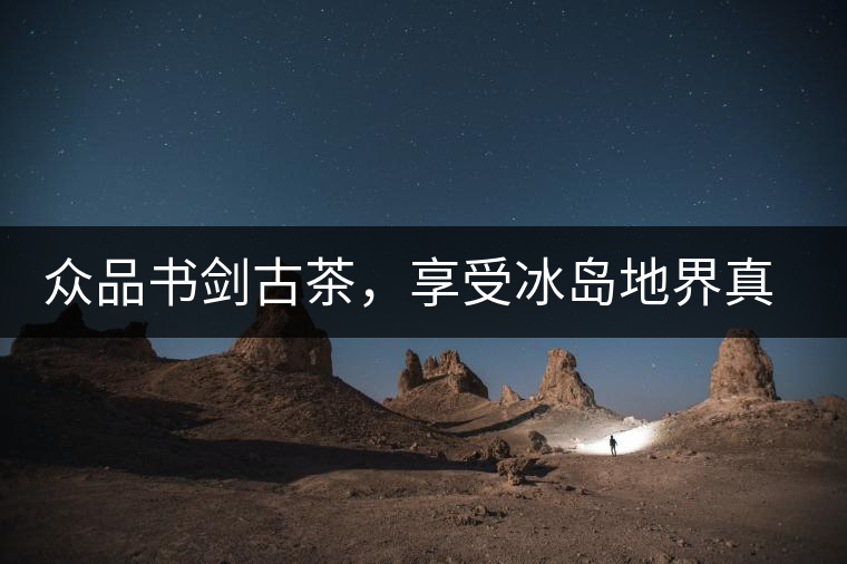 眾品書劍古茶，享受冰島地界真實(shí)的味道