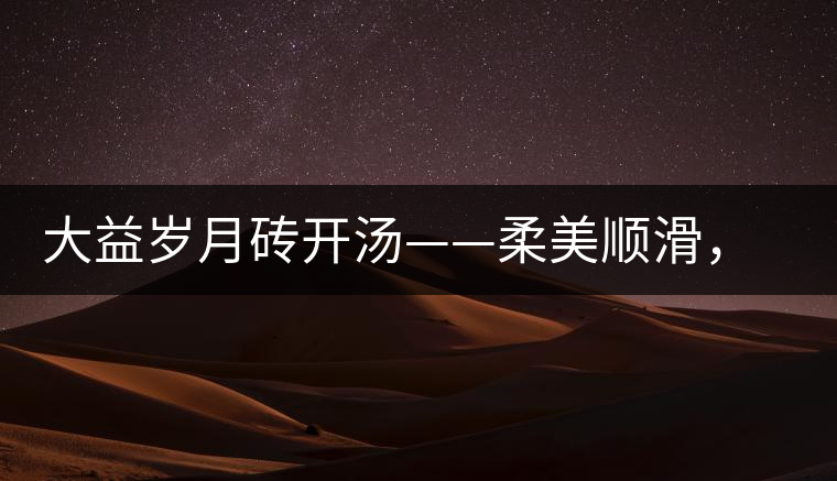 大益歲月磚開湯——柔美順滑，醇厚飽滿
