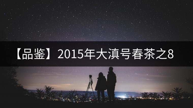 【品鑒】2015年大滇號春茶之801批四星曼撒