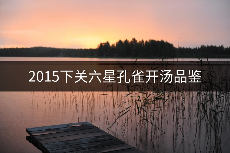 2015下關(guān)六星孔雀開湯品鑒