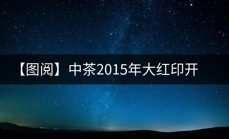 【圖閱】中茶2015年大紅印開湯
