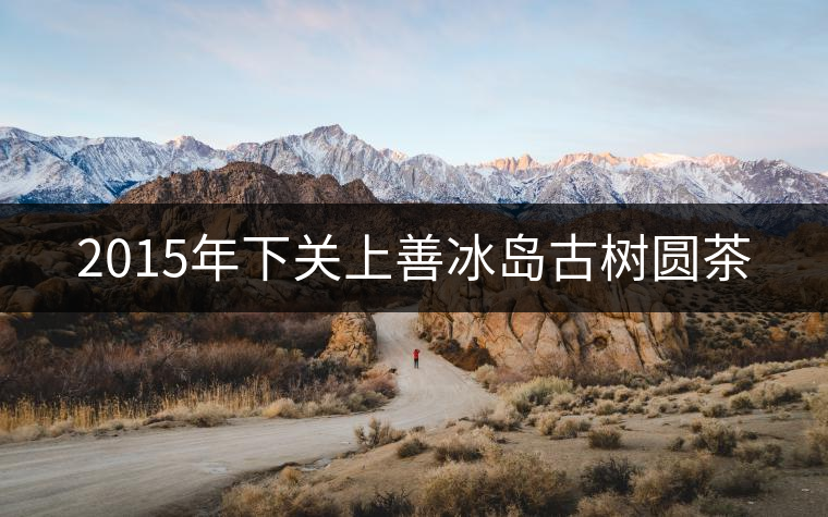 2015年下關(guān)上善冰島古樹(shù)圓茶