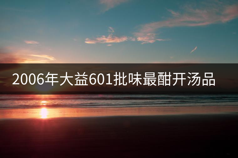 2006年大益601批味最酣開湯品鑒